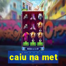 caiu na met